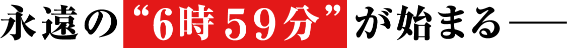 永遠の“6時59分”が始まる―
